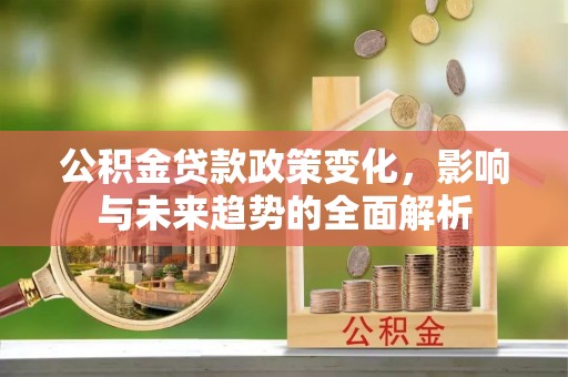 夏津公积金贷款政策变化，影响与未来趋势的全面解析