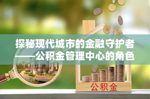 夏津探秘现代城市的金融守护者——公积金管理中心的角色与使命