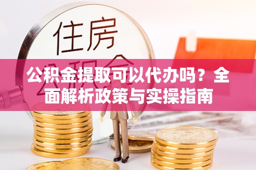 夏津公积金提取可以代办吗？全面解析政策与实操指南
