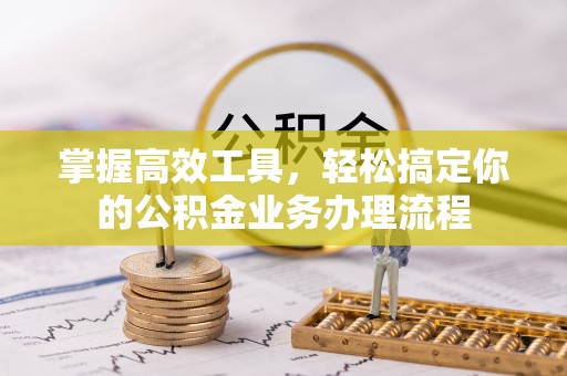 夏津掌握高效工具，轻松搞定你的公积金业务办理流程