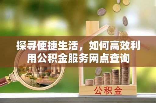 夏津探寻便捷生活，如何高效利用公积金服务网点查询