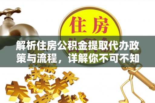 夏津解析住房公积金提取代办政策与流程，详解你不可不知的关键点