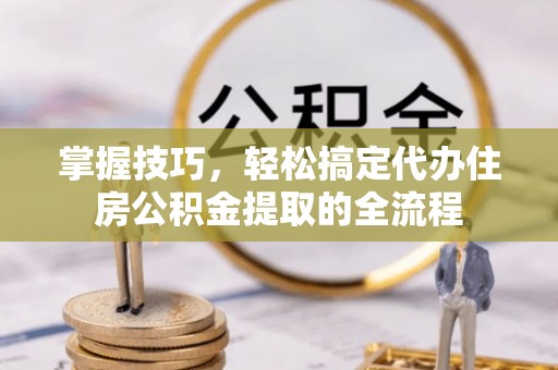 夏津掌握技巧，轻松搞定代办住房公积金提取的全流程