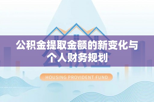夏津公积金提取金额的新变化与个人财务规划
