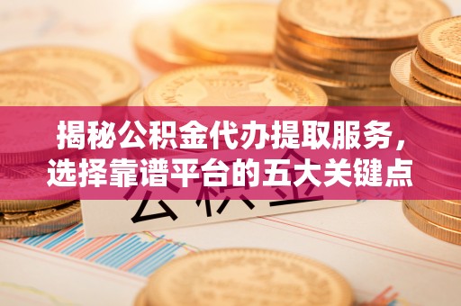 夏津揭秘公积金代办提取服务，选择靠谱平台的五大关键点