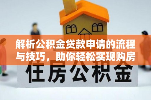 夏津解析公积金贷款申请的流程与技巧，助你轻松实现购房梦想