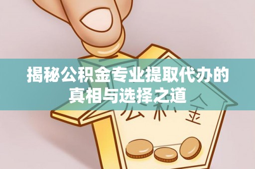 夏津揭秘公积金专业提取代办的真相与选择之道