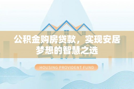 夏津公积金购房贷款，实现安居梦想的智慧之选
