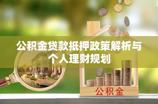 夏津公积金贷款抵押政策解析与个人理财规划