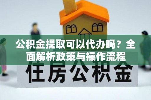 夏津公积金提取可以代办吗？全面解析政策与操作流程