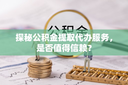 夏津探秘公积金提取代办服务，是否值得信赖？