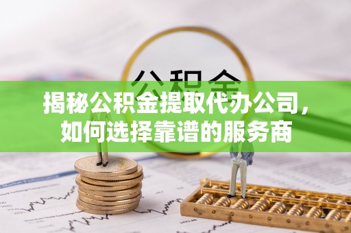 夏津揭秘公积金提取代办公司，如何选择靠谱的服务商
