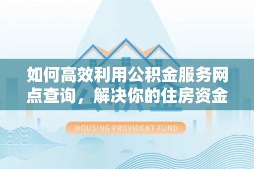 夏津如何高效利用公积金服务网点查询，解决你的住房资金难题