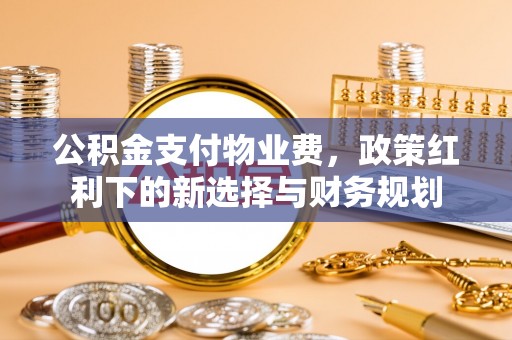 夏津公积金支付物业费，政策红利下的新选择与财务规划