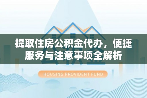 夏津提取住房公积金代办，便捷服务与注意事项全解析