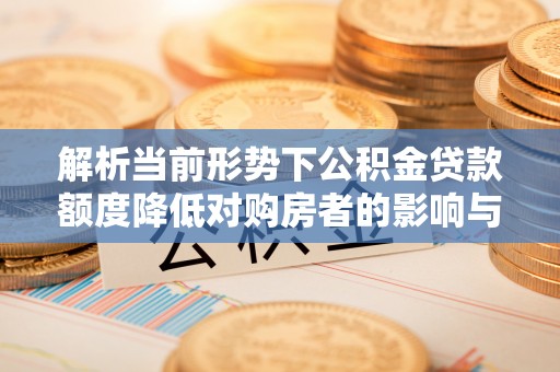 夏津解析当前形势下公积金贷款额度降低对购房者的影响与应对策略