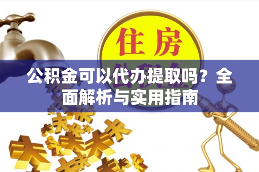 夏津公积金可以代办提取吗？全面解析与实用指南