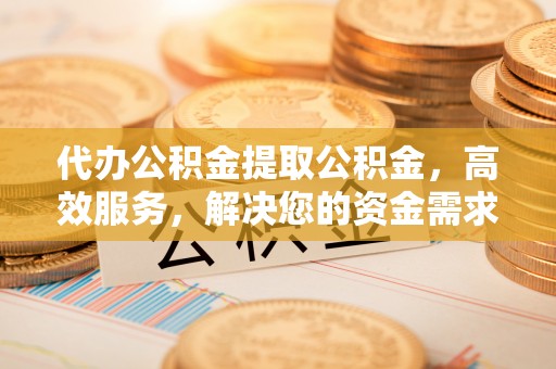 夏津代办公积金提取公积金，高效服务，解决您的资金需求
