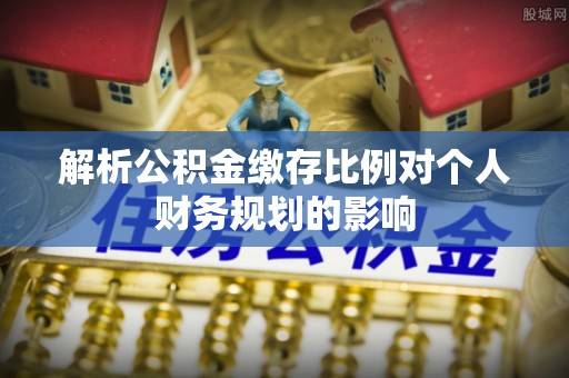 夏津解析公积金缴存比例对个人财务规划的影响
