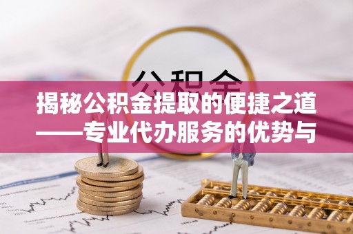 夏津揭秘公积金提取的便捷之道——专业代办服务的优势与选择