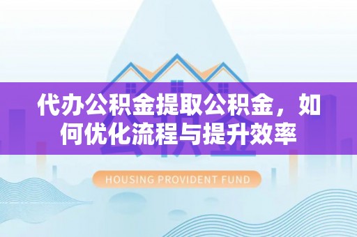 夏津代办公积金提取公积金，如何优化流程与提升效率