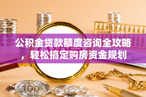 夏津公积金贷款额度咨询全攻略，轻松搞定购房资金规划