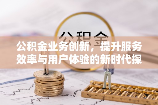 夏津公积金业务创新，提升服务效率与用户体验的新时代探索