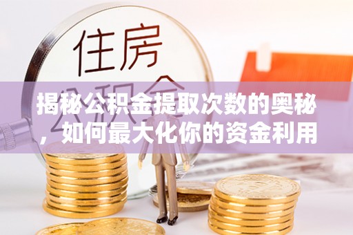 夏津揭秘公积金提取次数的奥秘，如何最大化你的资金利用？