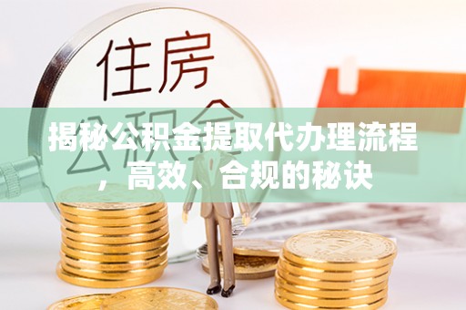 夏津揭秘公积金提取代办理流程，高效、合规的秘诀