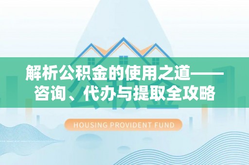 夏津解析公积金的使用之道——咨询、代办与提取全攻略