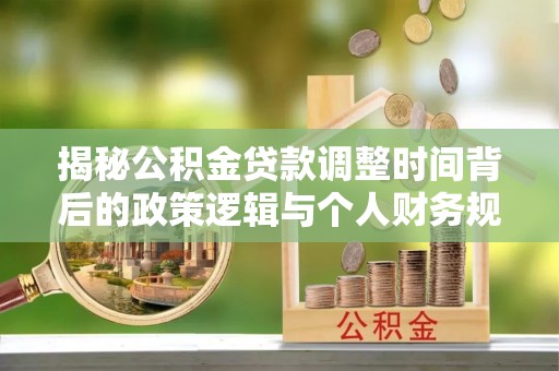夏津揭秘公积金贷款调整时间背后的政策逻辑与个人财务规划