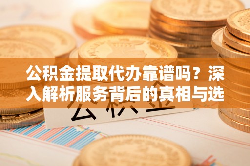 夏津公积金提取代办靠谱吗？深入解析服务背后的真相与选择指南