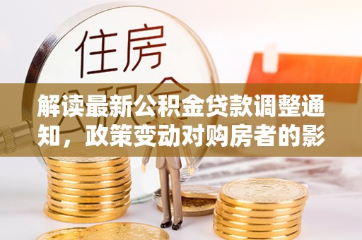 夏津解读最新公积金贷款调整通知，政策变动对购房者的影响