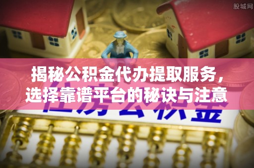 夏津揭秘公积金代办提取服务，选择靠谱平台的秘诀与注意事项