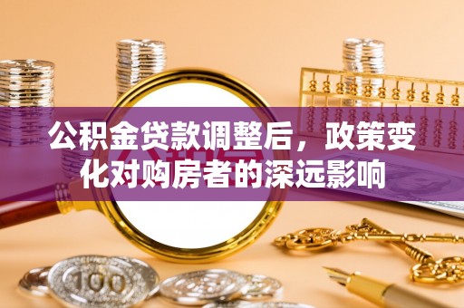 夏津公积金贷款调整后，政策变化对购房者的深远影响