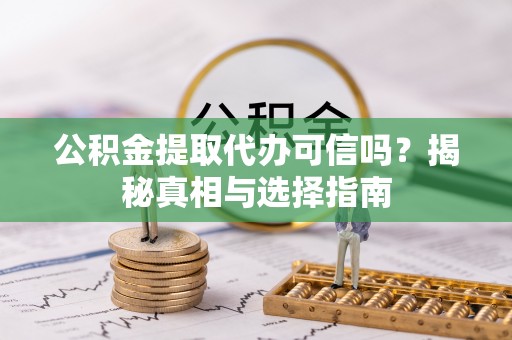 夏津公积金提取代办可信吗？揭秘真相与选择指南