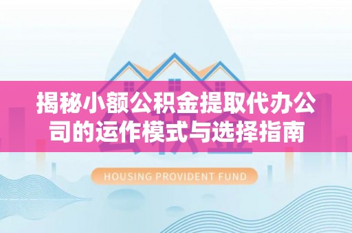 夏津揭秘小额公积金提取代办公司的运作模式与选择指南