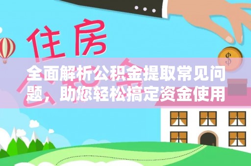 夏津全面解析公积金提取常见问题，助您轻松搞定资金使用