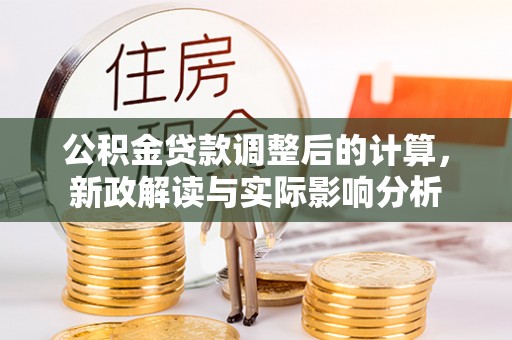 夏津公积金贷款调整后的计算，新政解读与实际影响分析