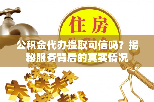 夏津公积金代办提取可信吗？揭秘服务背后的真实情况