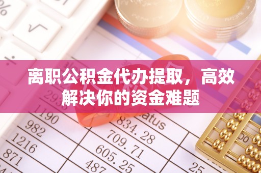 夏津离职公积金代办提取，高效解决你的资金难题