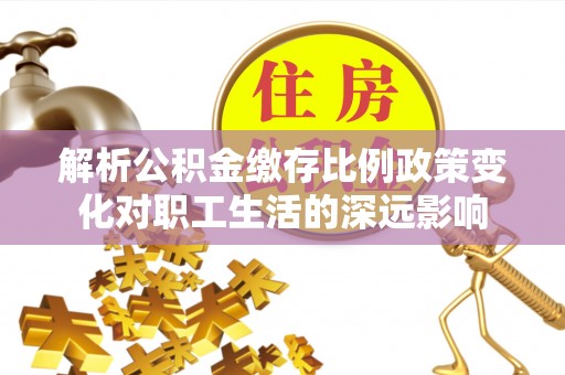 夏津解析公积金缴存比例政策变化对职工生活的深远影响