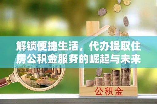 夏津解锁便捷生活，代办提取住房公积金服务的崛起与未来