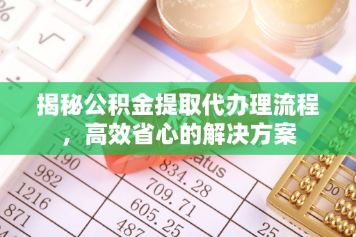 夏津揭秘公积金提取代办理流程，高效省心的解决方案