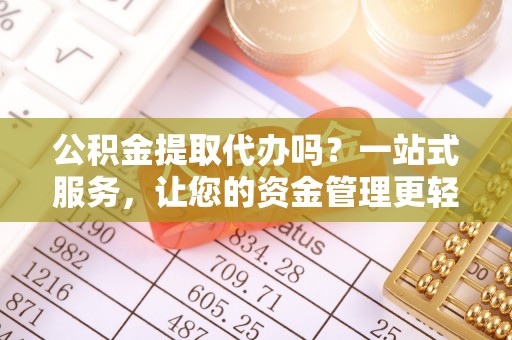 夏津公积金提取代办吗？一站式服务，让您的资金管理更轻松