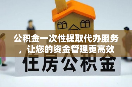 夏津公积金一次性提取代办服务，让您的资金管理更高效
