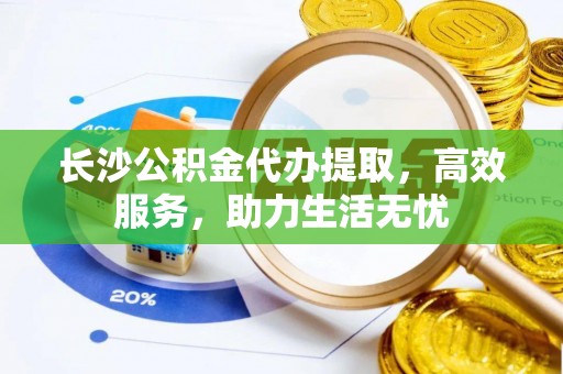 夏津长沙公积金代办提取，高效服务，助力生活无忧