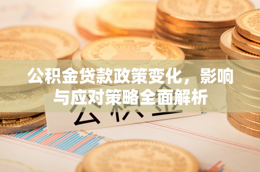 夏津公积金贷款政策变化，影响与应对策略全面解析