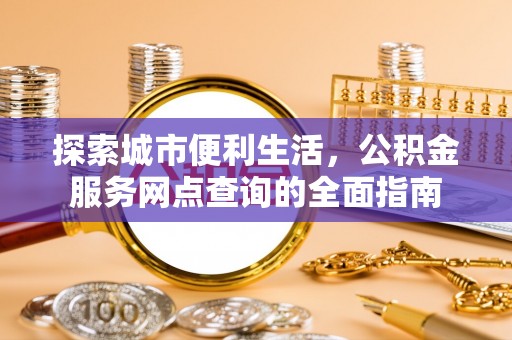 夏津探索城市便利生活，公积金服务网点查询的全面指南