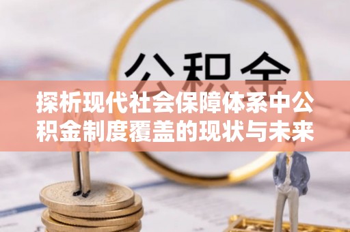 夏津探析现代社会保障体系中公积金制度覆盖的现状与未来
